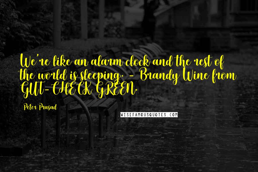 Peter Prasad Quotes: We're like an alarm clock and the rest of the world is sleeping. - Brandy Wine from GUT-CHECK GREEN.