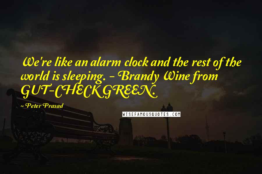 Peter Prasad Quotes: We're like an alarm clock and the rest of the world is sleeping. - Brandy Wine from GUT-CHECK GREEN.