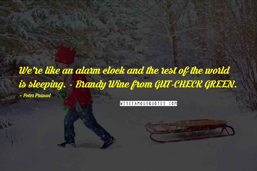 Peter Prasad Quotes: We're like an alarm clock and the rest of the world is sleeping. - Brandy Wine from GUT-CHECK GREEN.