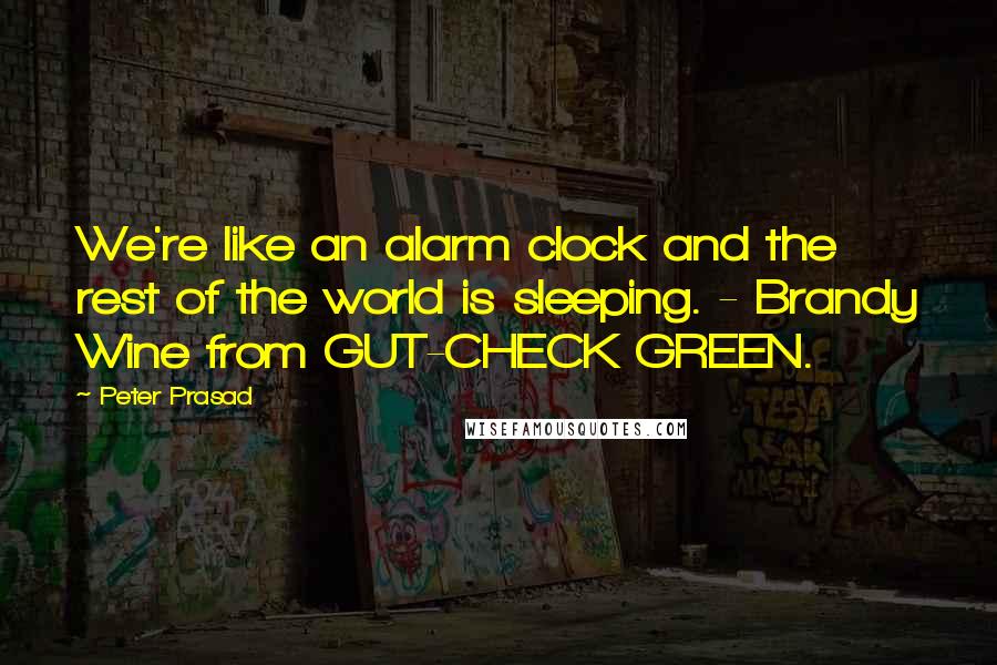 Peter Prasad Quotes: We're like an alarm clock and the rest of the world is sleeping. - Brandy Wine from GUT-CHECK GREEN.