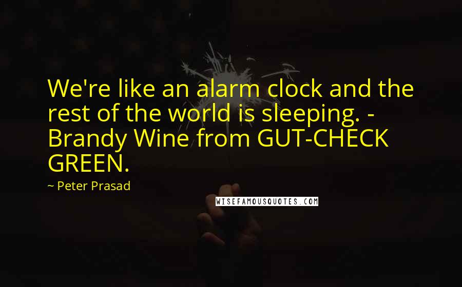 Peter Prasad Quotes: We're like an alarm clock and the rest of the world is sleeping. - Brandy Wine from GUT-CHECK GREEN.