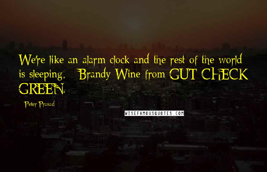 Peter Prasad Quotes: We're like an alarm clock and the rest of the world is sleeping. - Brandy Wine from GUT-CHECK GREEN.