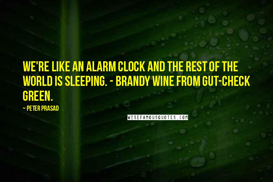 Peter Prasad Quotes: We're like an alarm clock and the rest of the world is sleeping. - Brandy Wine from GUT-CHECK GREEN.