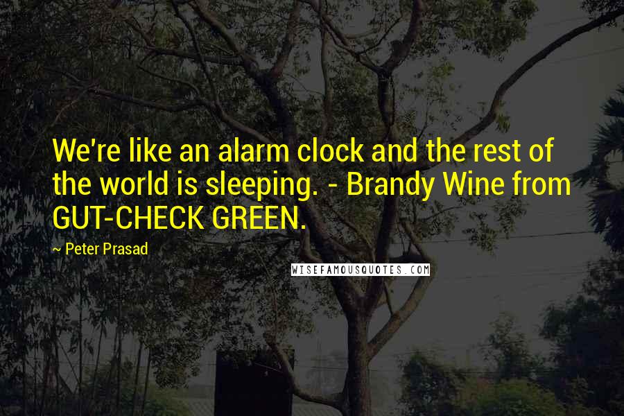 Peter Prasad Quotes: We're like an alarm clock and the rest of the world is sleeping. - Brandy Wine from GUT-CHECK GREEN.