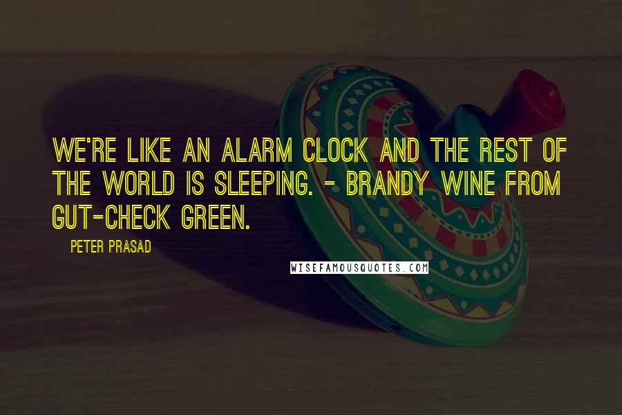 Peter Prasad Quotes: We're like an alarm clock and the rest of the world is sleeping. - Brandy Wine from GUT-CHECK GREEN.