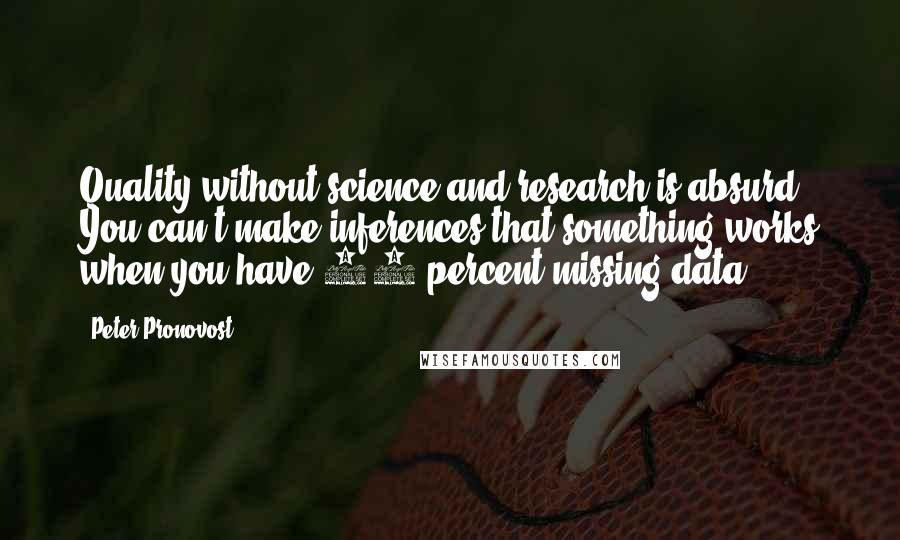 Peter Pronovost Quotes: Quality without science and research is absurd. You can't make inferences that something works when you have 60 percent missing data.