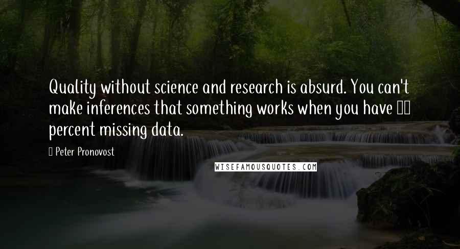 Peter Pronovost Quotes: Quality without science and research is absurd. You can't make inferences that something works when you have 60 percent missing data.