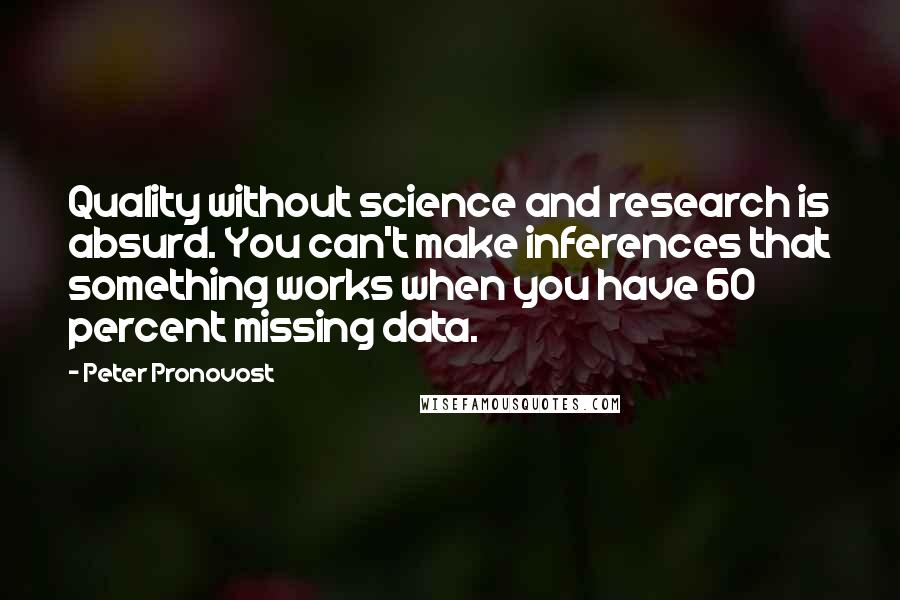 Peter Pronovost Quotes: Quality without science and research is absurd. You can't make inferences that something works when you have 60 percent missing data.