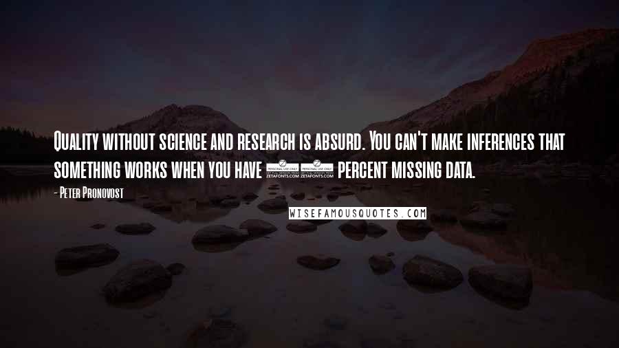 Peter Pronovost Quotes: Quality without science and research is absurd. You can't make inferences that something works when you have 60 percent missing data.