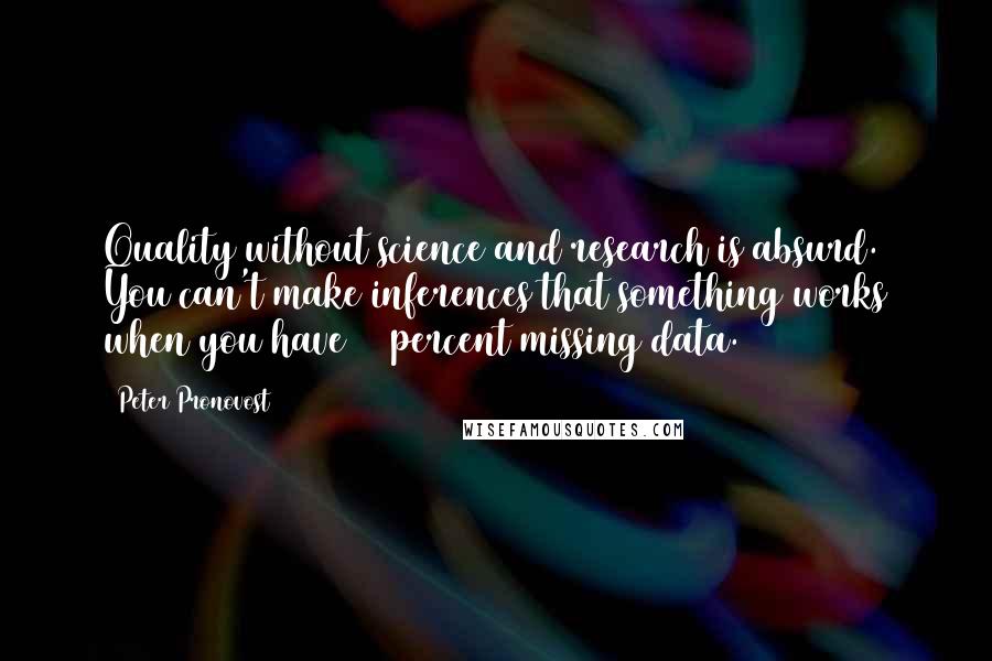 Peter Pronovost Quotes: Quality without science and research is absurd. You can't make inferences that something works when you have 60 percent missing data.