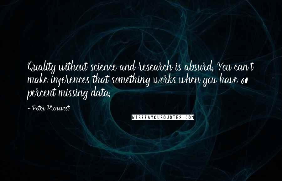 Peter Pronovost Quotes: Quality without science and research is absurd. You can't make inferences that something works when you have 60 percent missing data.