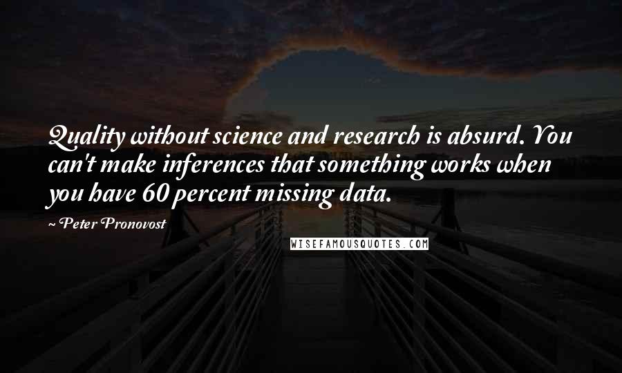 Peter Pronovost Quotes: Quality without science and research is absurd. You can't make inferences that something works when you have 60 percent missing data.