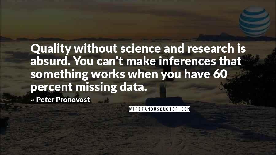 Peter Pronovost Quotes: Quality without science and research is absurd. You can't make inferences that something works when you have 60 percent missing data.