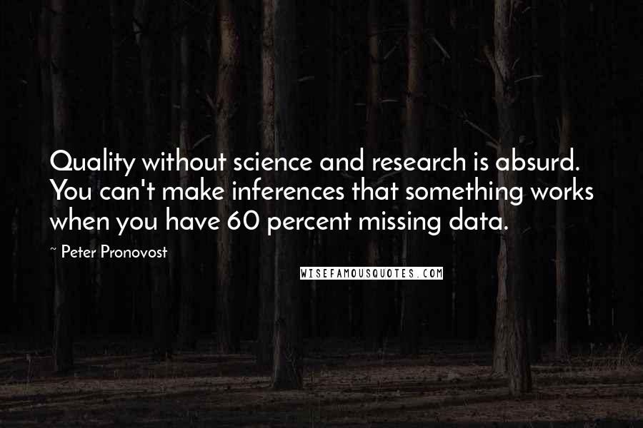 Peter Pronovost Quotes: Quality without science and research is absurd. You can't make inferences that something works when you have 60 percent missing data.