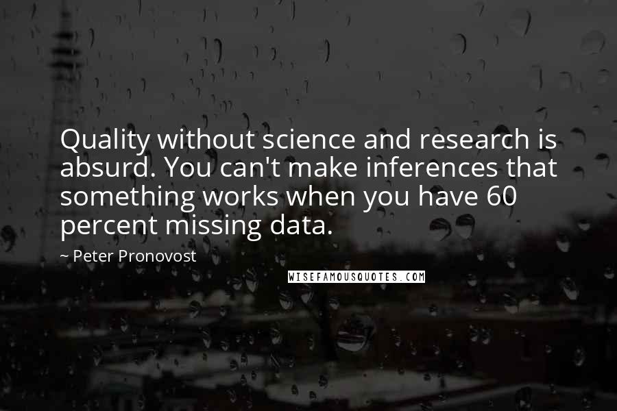 Peter Pronovost Quotes: Quality without science and research is absurd. You can't make inferences that something works when you have 60 percent missing data.