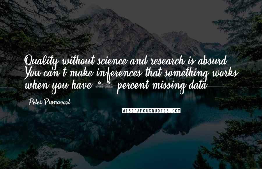 Peter Pronovost Quotes: Quality without science and research is absurd. You can't make inferences that something works when you have 60 percent missing data.