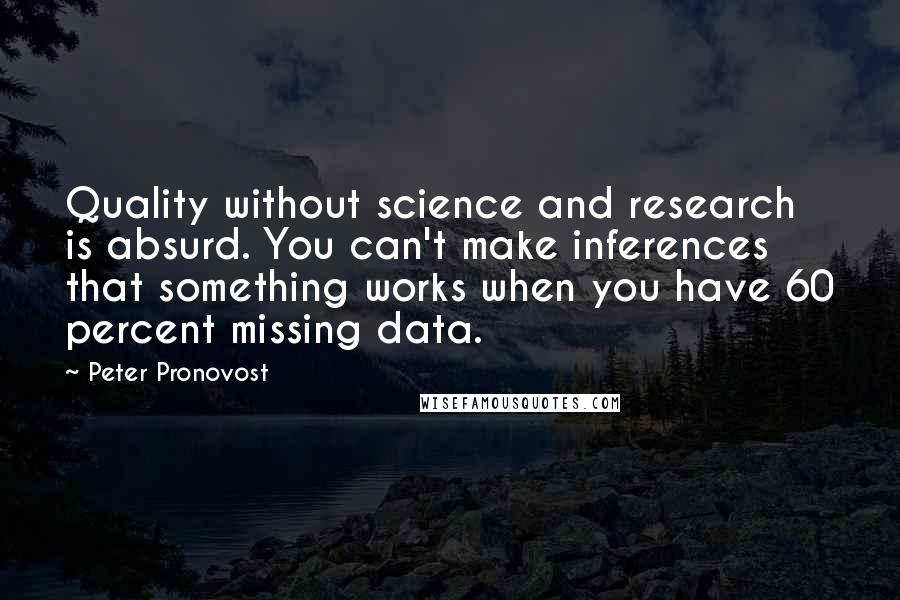 Peter Pronovost Quotes: Quality without science and research is absurd. You can't make inferences that something works when you have 60 percent missing data.