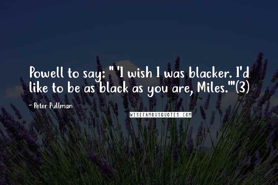 Peter Pullman Quotes: Powell to say: " 'I wish I was blacker. I'd like to be as black as you are, Miles.'"(3)