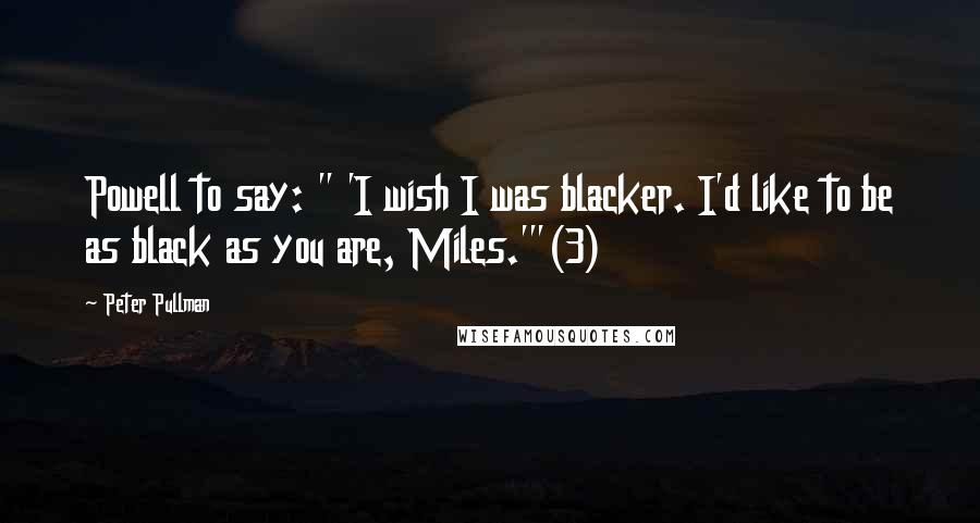 Peter Pullman Quotes: Powell to say: " 'I wish I was blacker. I'd like to be as black as you are, Miles.'"(3)
