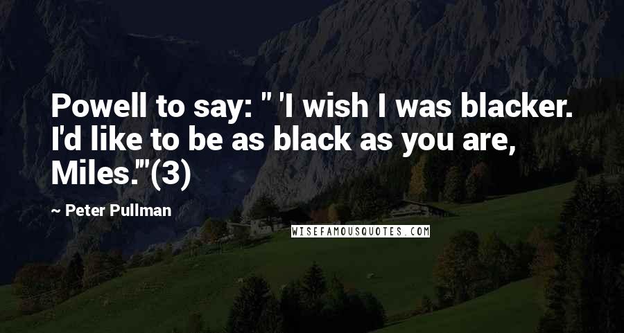 Peter Pullman Quotes: Powell to say: " 'I wish I was blacker. I'd like to be as black as you are, Miles.'"(3)