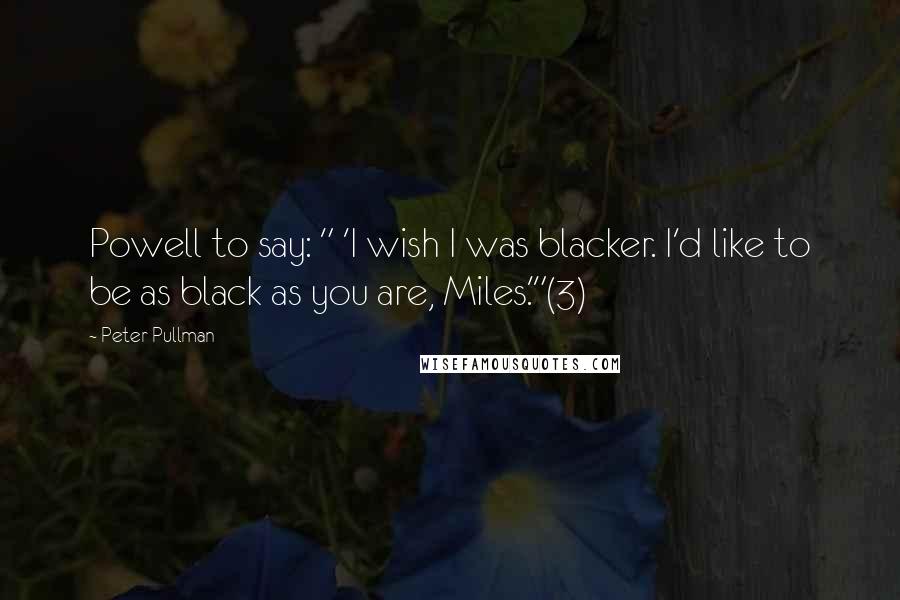 Peter Pullman Quotes: Powell to say: " 'I wish I was blacker. I'd like to be as black as you are, Miles.'"(3)