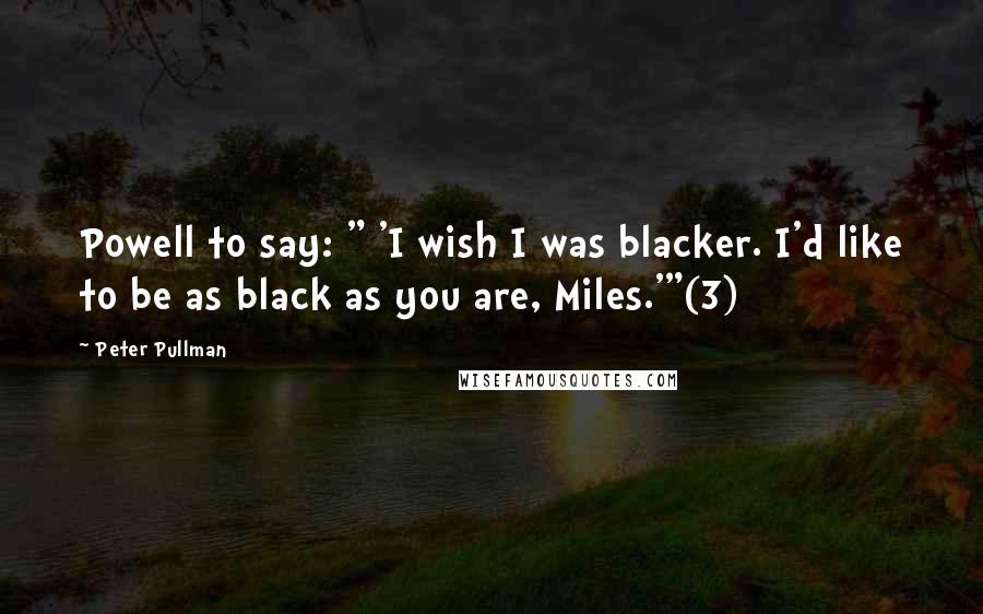 Peter Pullman Quotes: Powell to say: " 'I wish I was blacker. I'd like to be as black as you are, Miles.'"(3)