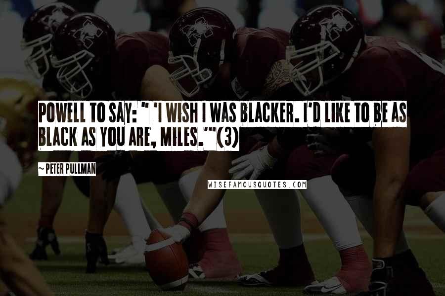 Peter Pullman Quotes: Powell to say: " 'I wish I was blacker. I'd like to be as black as you are, Miles.'"(3)