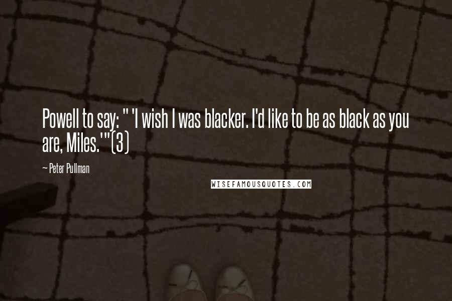 Peter Pullman Quotes: Powell to say: " 'I wish I was blacker. I'd like to be as black as you are, Miles.'"(3)