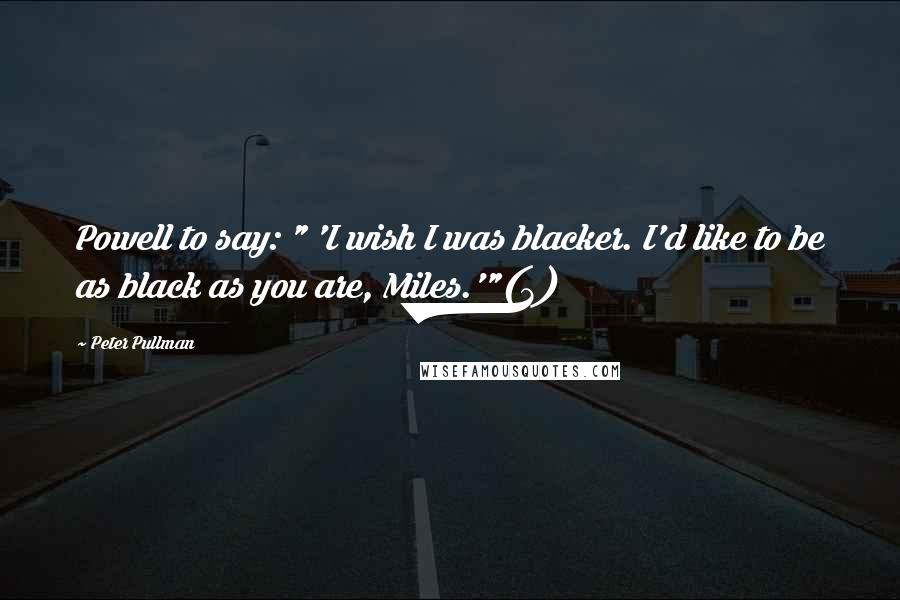 Peter Pullman Quotes: Powell to say: " 'I wish I was blacker. I'd like to be as black as you are, Miles.'"(3)