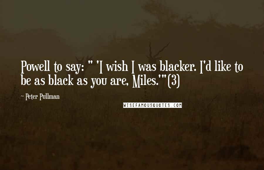Peter Pullman Quotes: Powell to say: " 'I wish I was blacker. I'd like to be as black as you are, Miles.'"(3)