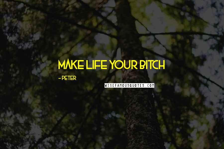 Peter Quotes: Make life your bitch
