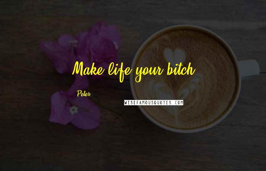 Peter Quotes: Make life your bitch