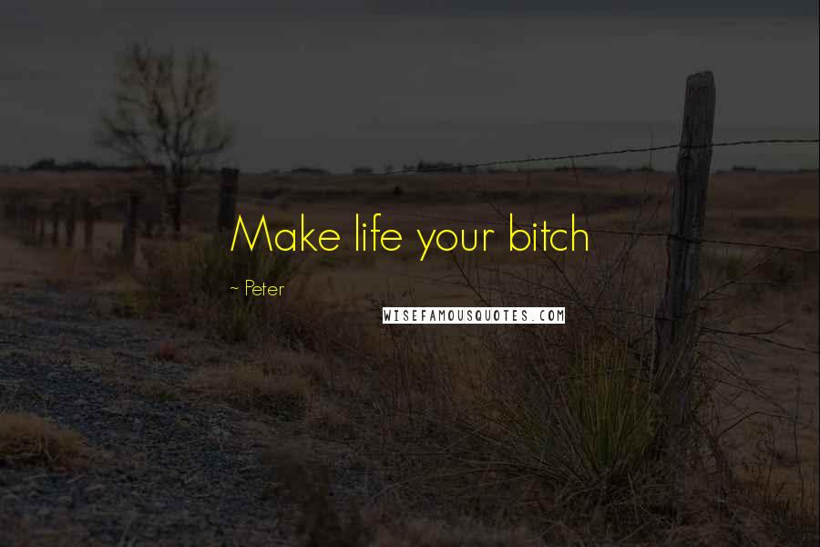 Peter Quotes: Make life your bitch