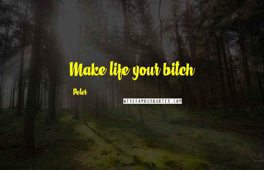 Peter Quotes: Make life your bitch