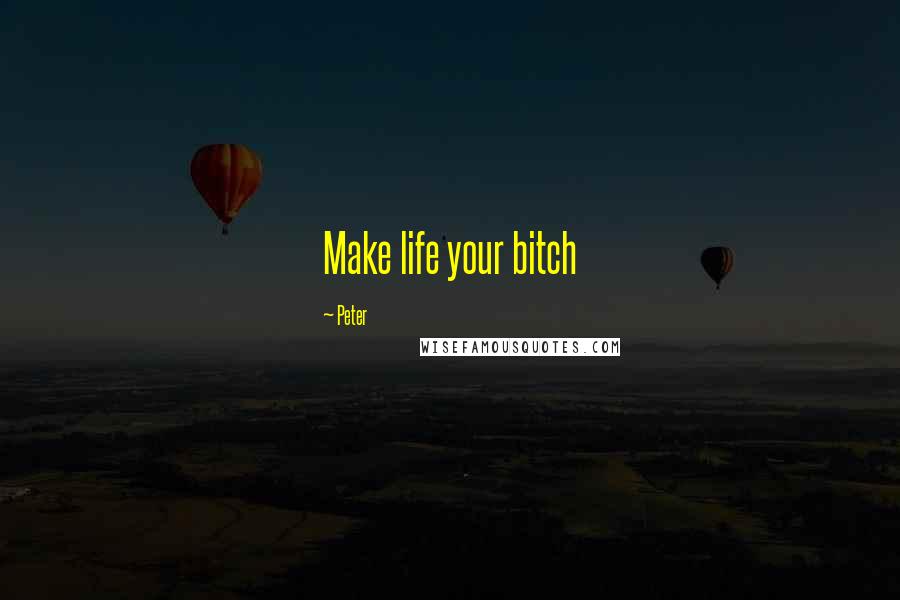 Peter Quotes: Make life your bitch