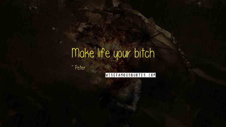 Peter Quotes: Make life your bitch