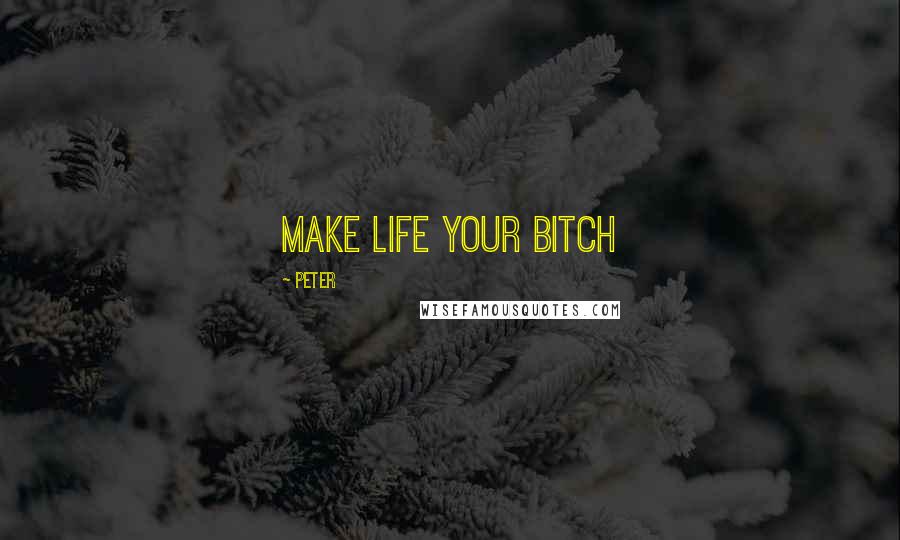Peter Quotes: Make life your bitch