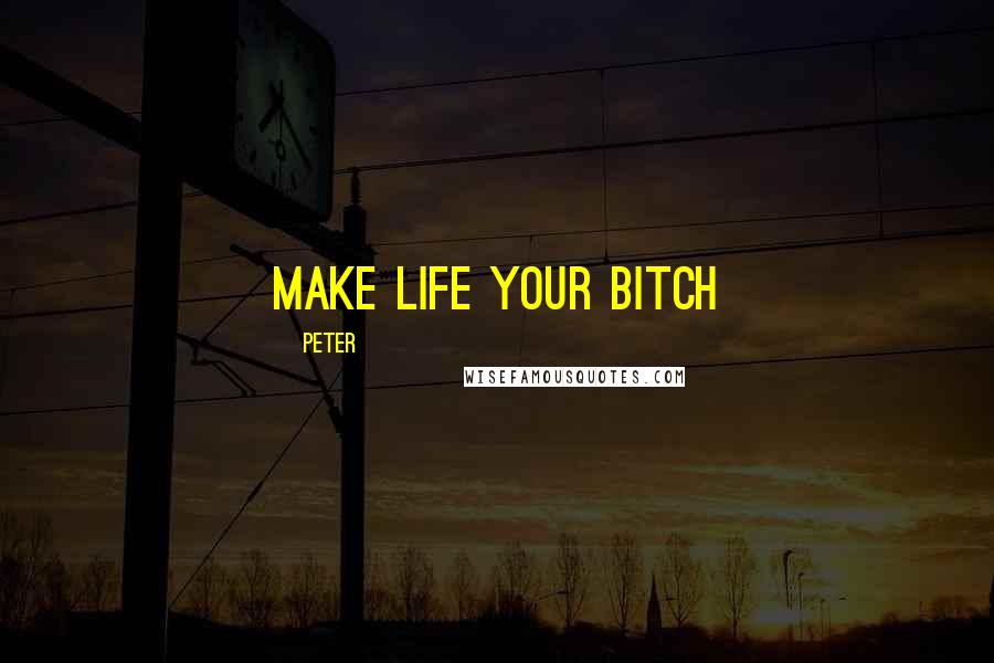Peter Quotes: Make life your bitch