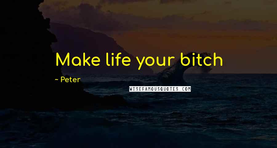 Peter Quotes: Make life your bitch