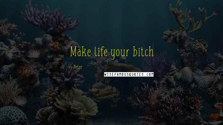 Peter Quotes: Make life your bitch