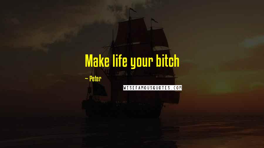 Peter Quotes: Make life your bitch