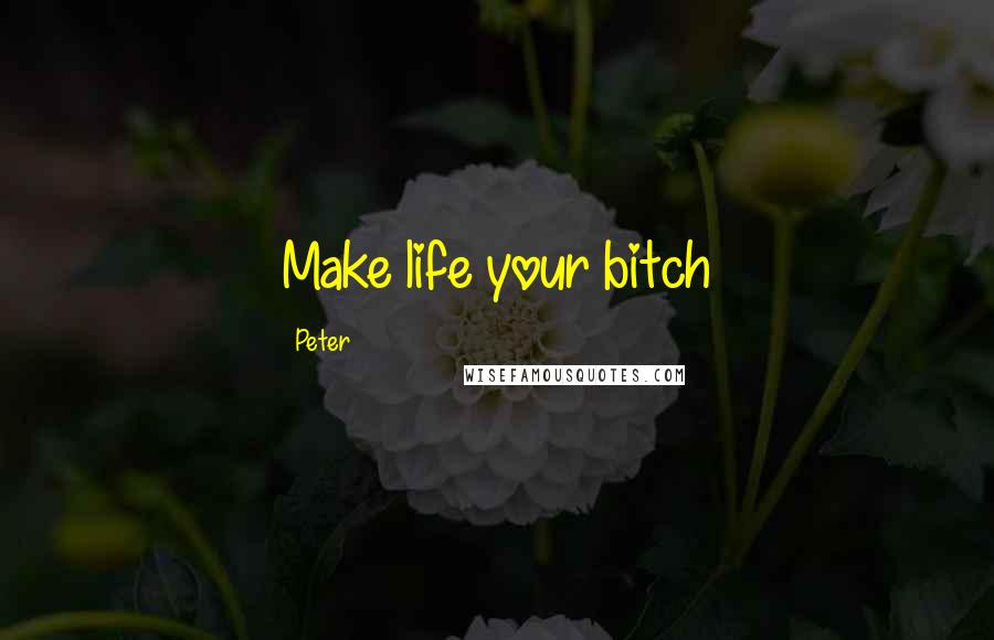 Peter Quotes: Make life your bitch