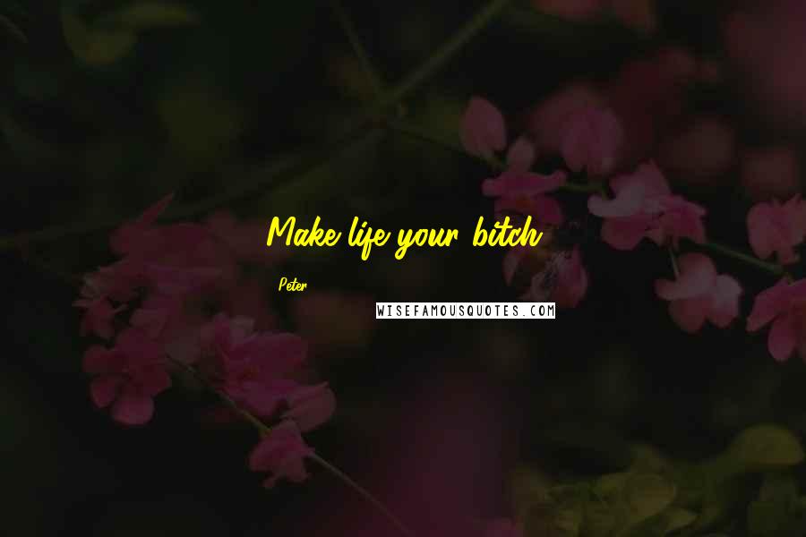 Peter Quotes: Make life your bitch