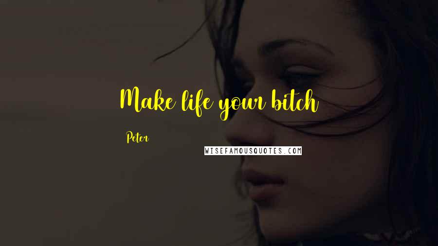 Peter Quotes: Make life your bitch