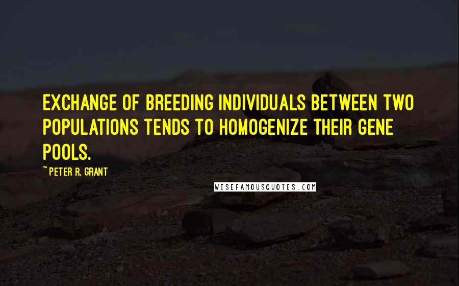 Peter R. Grant Quotes: Exchange of breeding individuals between two populations tends to homogenize their gene pools.