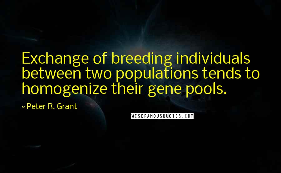 Peter R. Grant Quotes: Exchange of breeding individuals between two populations tends to homogenize their gene pools.