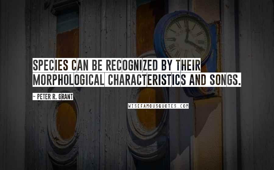 Peter R. Grant Quotes: Species can be recognized by their morphological characteristics and songs.