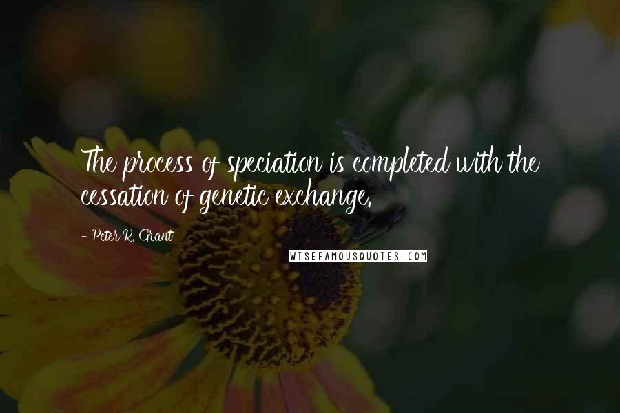 Peter R. Grant Quotes: The process of speciation is completed with the cessation of genetic exchange.
