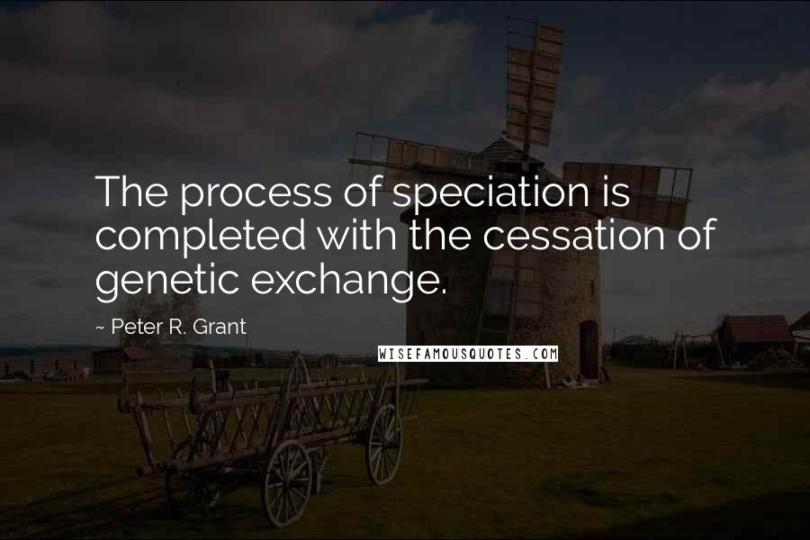 Peter R. Grant Quotes: The process of speciation is completed with the cessation of genetic exchange.