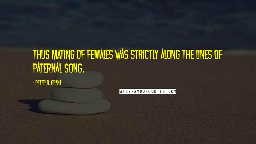 Peter R. Grant Quotes: Thus mating of females was strictly along the lines of paternal song.